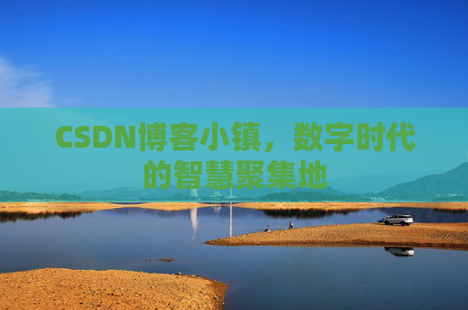CSDN博客小镇,数字时代的智慧聚集地 CSDN博客小镇,数字时代的智慧聚集地
